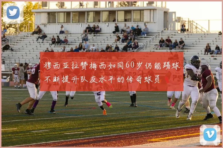 穆西亚拉赞梅西如同60岁仍能踢球不断提升队友水平的传奇球员