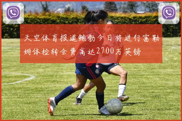 天空体育报道鲍勃今日将进行富勒姆体检转会费高达2700万英镑