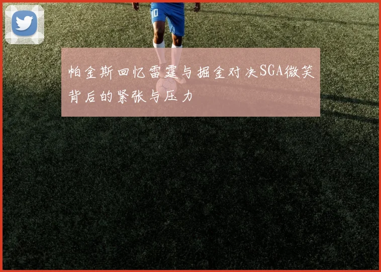 帕金斯回忆雷霆与掘金对决SGA微笑背后的紧张与压力
