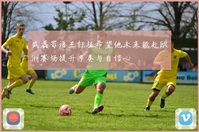 武磊寄语王钰栋希望他未来能赴欧洲赛场提升节奏与自信心