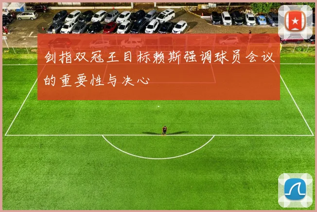 剑指双冠王目标赖斯强调球员会议的重要性与决心