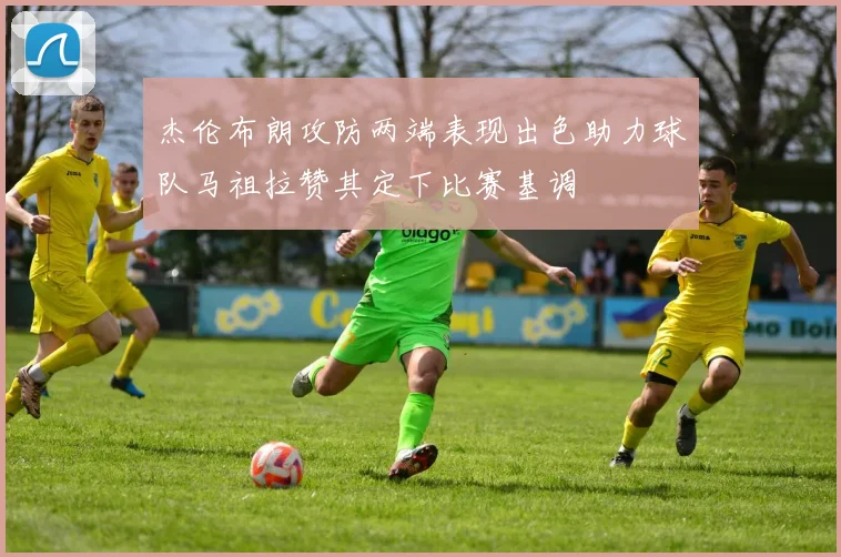 杰伦布朗攻防两端表现出色助力球队马祖拉赞其定下比赛基调