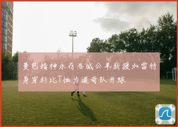 曼巴精神永存洛城公羊新援加雷特身穿科比T恤为道奇队开球