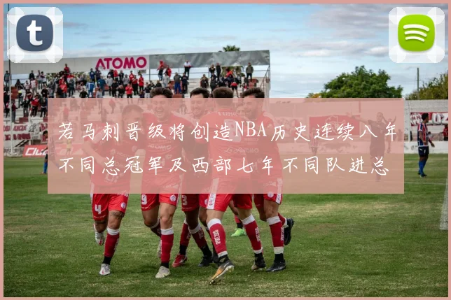 若马刺晋级将创造NBA历史连续八年不同总冠军及西部七年不同队进总决赛的奇迹