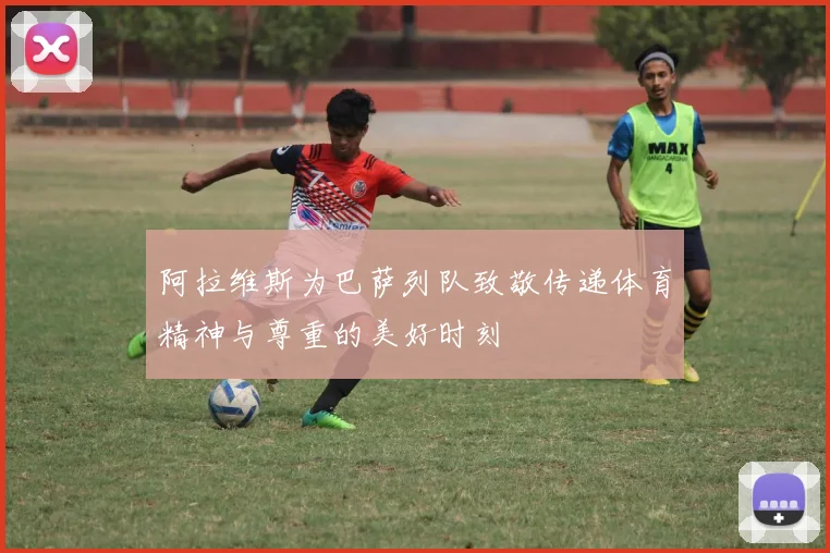 阿拉维斯为巴萨列队致敬传递体育精神与尊重的美好时刻