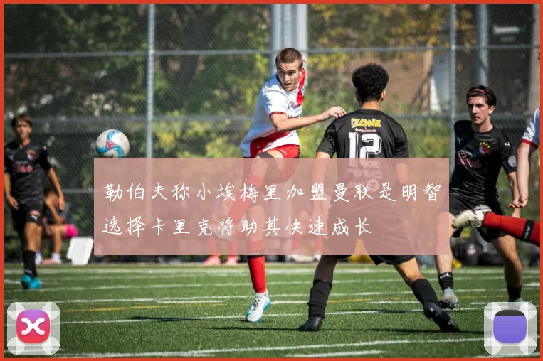 勒伯夫称小埃梅里加盟曼联是明智选择卡里克将助其快速成长