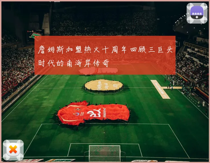 詹姆斯加盟热火十周年回顾三巨头时代的南海岸传奇