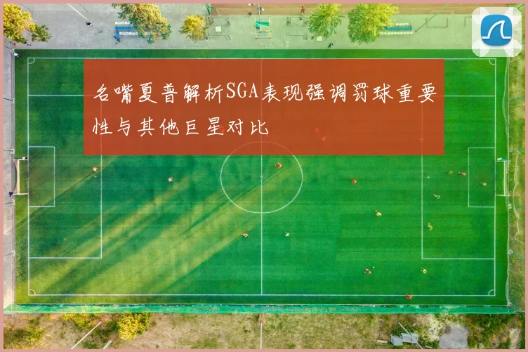 名嘴夏普解析SGA表现强调罚球重要性与其他巨星对比