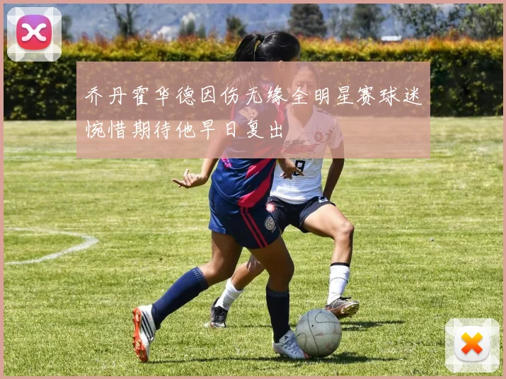 乔丹霍华德因伤无缘全明星赛球迷惋惜期待他早日复出