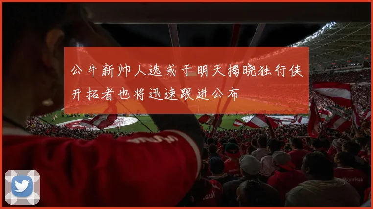 公牛新帅人选或于明天揭晓独行侠开拓者也将迅速跟进公布