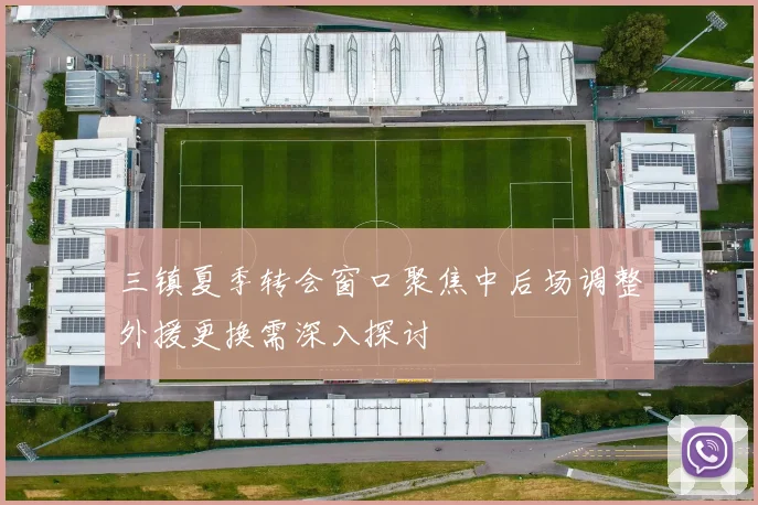 三镇夏季转会窗口聚焦中后场调整外援更换需深入探讨