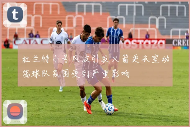 杜兰特小号风波引发火箭更衣室动荡球队氛围受到严重影响
