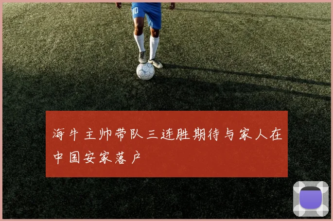 海牛主帅带队三连胜期待与家人在中国安家落户